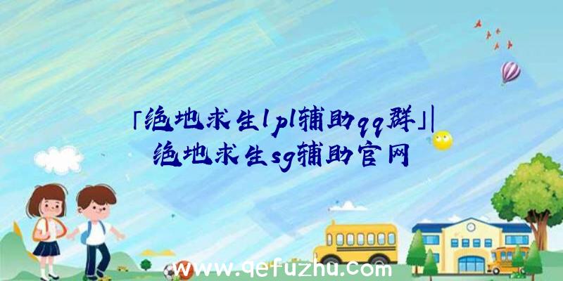 「绝地求生lpl辅助qq群」|绝地求生sg辅助官网